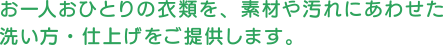 お一人おひとりの衣類を、素材や汚れにあわせた洗い方・仕上げをご提供します。