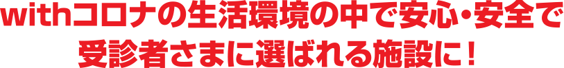 withコロナの生活環境の中で安心・安全で受診者様に選ばれる施設に!